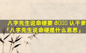 八字先生说命硬要 🐛 认干爹「八字先生说命硬是什么意思」